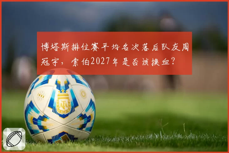 博塔斯排位赛平均名次落后队友周冠宇,索伯2027年是否该换血?