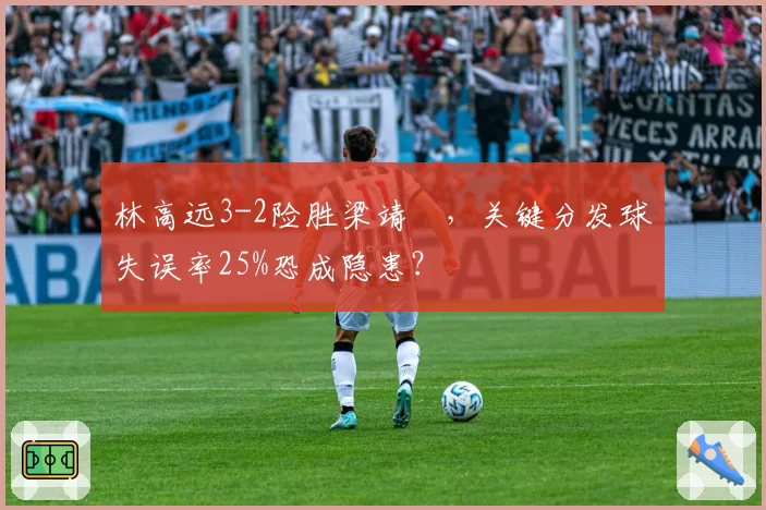 林高远3-2险胜梁靖崑，关键分发球失误率25%恐成隐患？