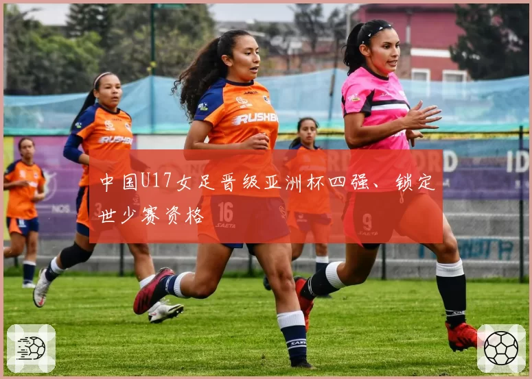 中国U17女足晋级亚洲杯四强、锁定世少赛资格