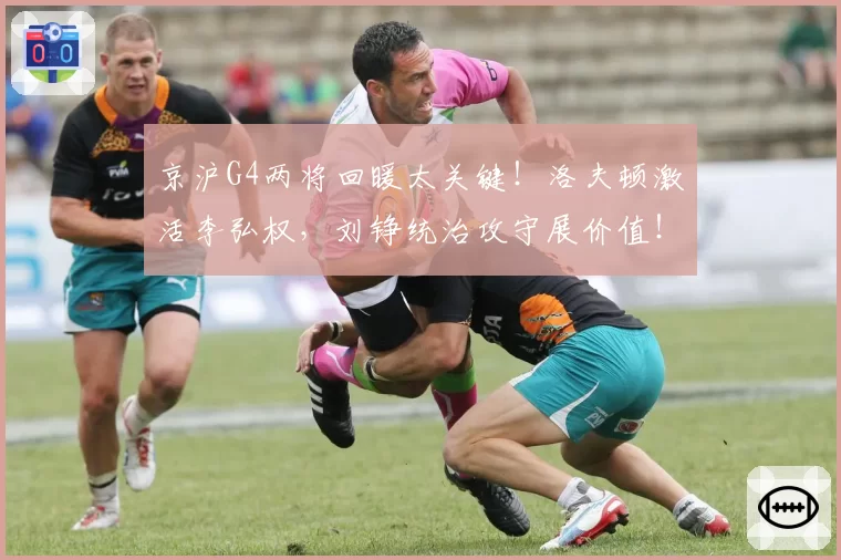 京沪G4两将回暖太关键！洛夫顿激活李弘权，刘铮统治攻守展价值！