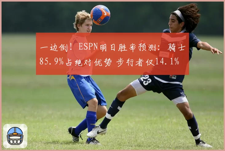 一边倒!ESPN明日胜率预测:骑士85.9%占绝对优势 步行者仅14.1%