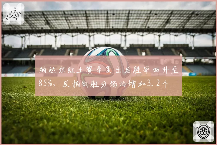 纳达尔红土赛季复出后胜率回升至85%，反拍制胜分场均增加3.2个