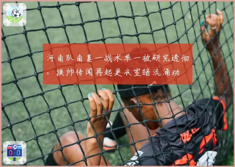 河南队南基一战术单一被研究透彻,换帅传闻再起更衣室暗流涌动
