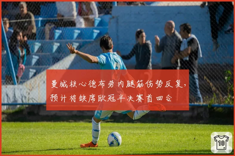 曼城核心德布劳内腿筋伤势反复,预计将缺席欧冠半决赛首回合