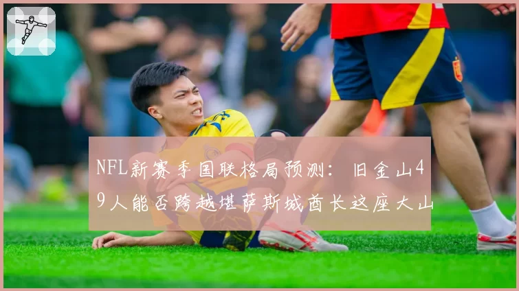 NFL新赛季国联格局预测：旧金山49人能否跨越堪萨斯城酋长这座大山？