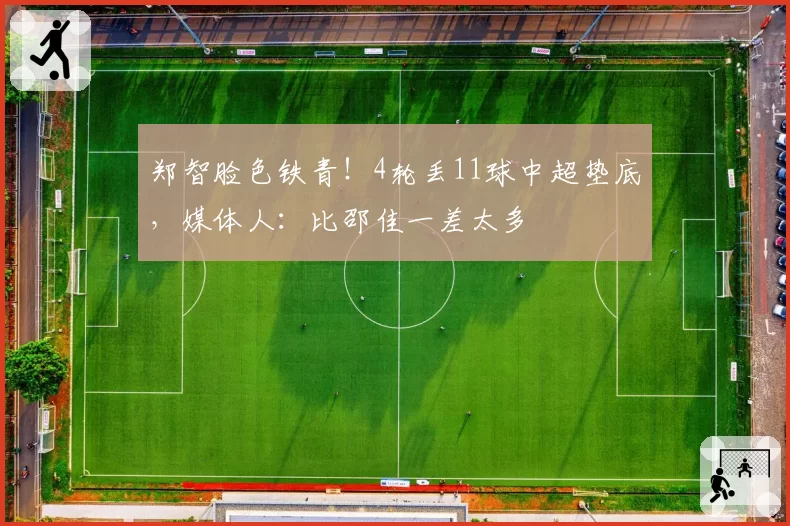 郑智脸色铁青!4轮丢11球中超垫底,媒体人:比邵佳一差太多