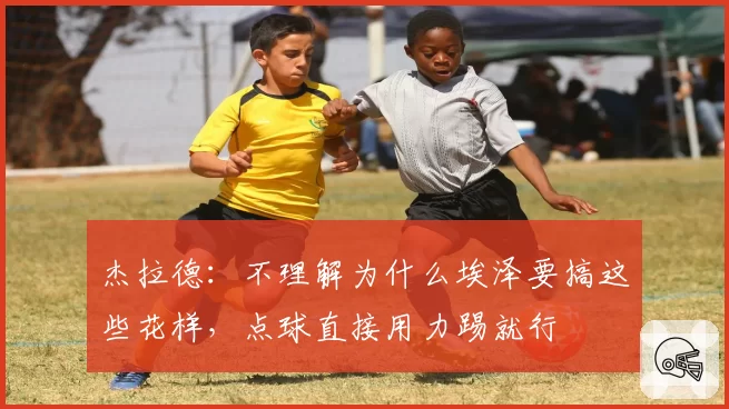 杰拉德：不理解为什么埃泽要搞这些花样，点球直接用力踢就行