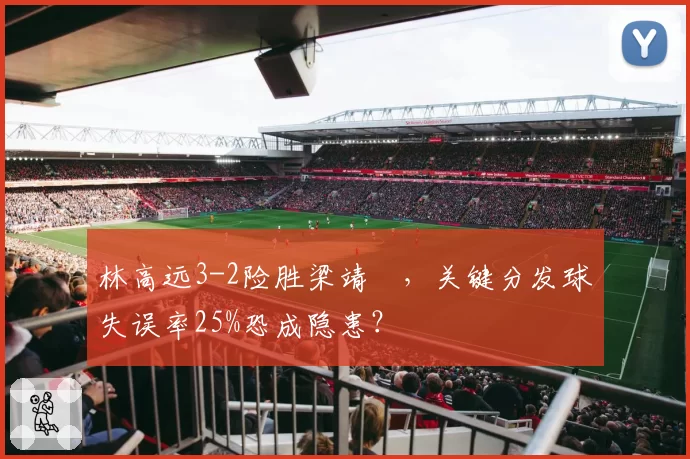 林高远3-2险胜梁靖崑，关键分发球失误率25%恐成隐患？