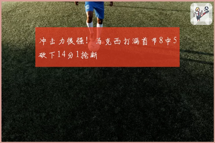 冲击力很强！马克西打满首节8中5砍下14分1抢断