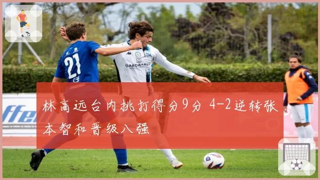 林高远台内挑打得分9分 4-2逆转张本智和晋级八强