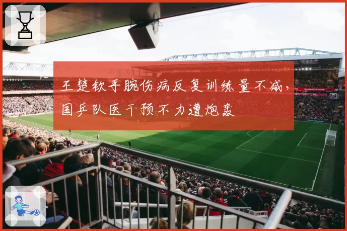 王楚钦手腕伤病反复训练量不减，国乒队医干预不力遭炮轰