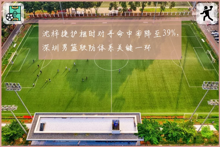 沈梓捷护框时对手命中率降至39%,深圳男篮联防体系关键一环