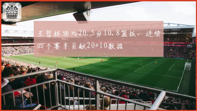 王哲林场均20.5分10.8篮板,连续四个赛季贡献20+10数据