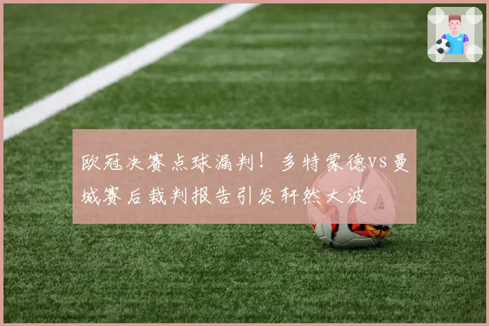 欧冠决赛点球漏判！多特蒙德vs曼城赛后裁判报告引发轩然大波