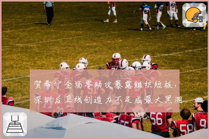贺希宁全场零助攻暴露组织短板,深圳后卫线创造力不足成最大黑洞