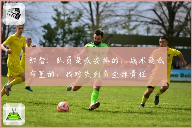 郑智：队员是我安排的，战术是我布置的，我对失利负全部责任