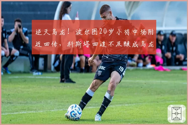 逆天乌龙!波尔图20岁小将中场附近回传,科斯塔回追不及酿成乌龙