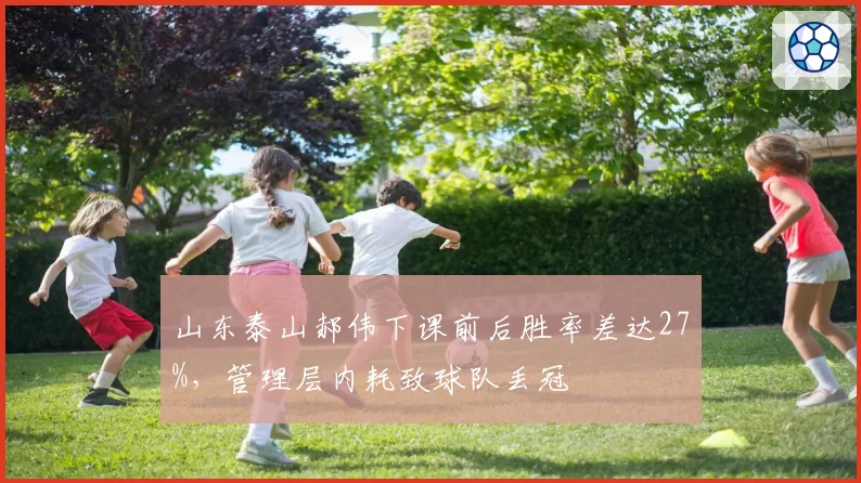 山东泰山郝伟下课前后胜率差达27%,管理层内耗致球队丢冠