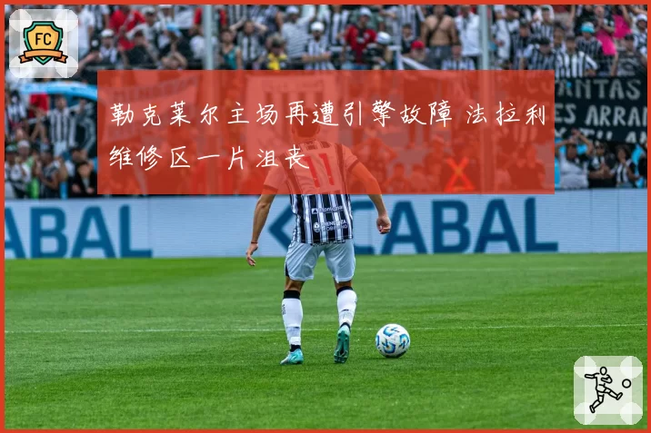 勒克莱尔主场再遭引擎故障 法拉利维修区一片沮丧