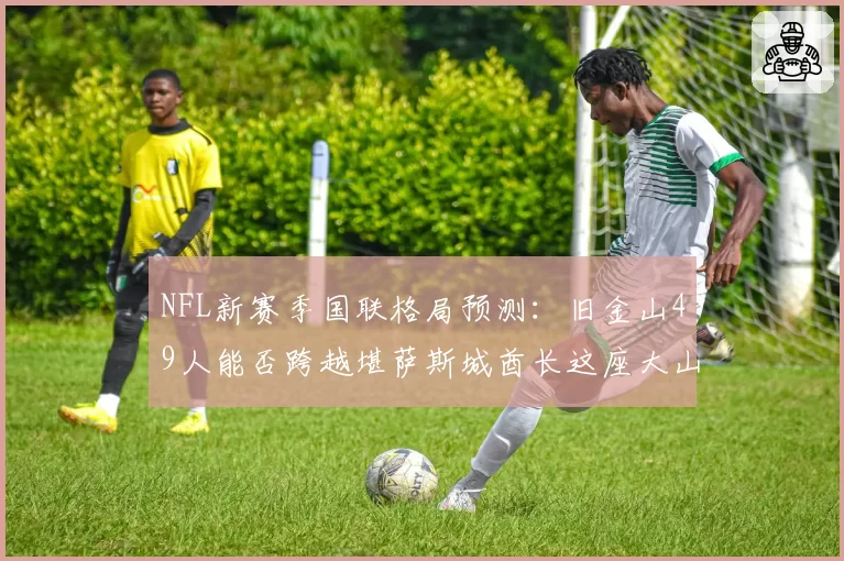 NFL新赛季国联格局预测：旧金山49人能否跨越堪萨斯城酋长这座大山？