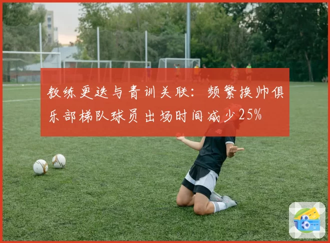 教练更迭与青训关联：频繁换帅俱乐部梯队球员出场时间减少25%