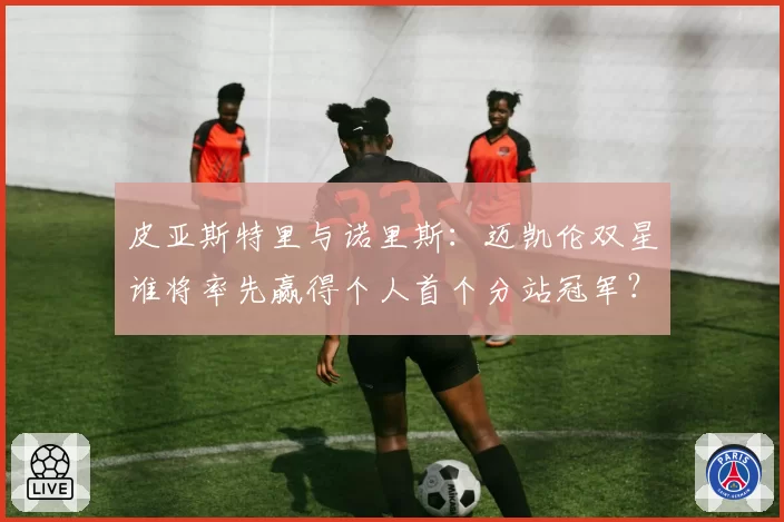 皮亚斯特里与诺里斯:迈凯伦双星谁将率先赢得个人首个分站冠军?