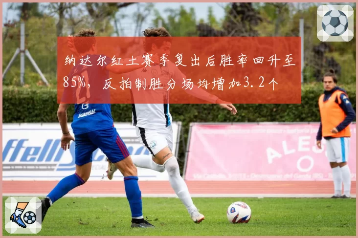 纳达尔红土赛季复出后胜率回升至85%，反拍制胜分场均增加3.2个