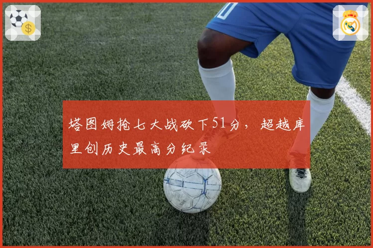 塔图姆抢七大战砍下51分,超越库里创历史最高分纪录
