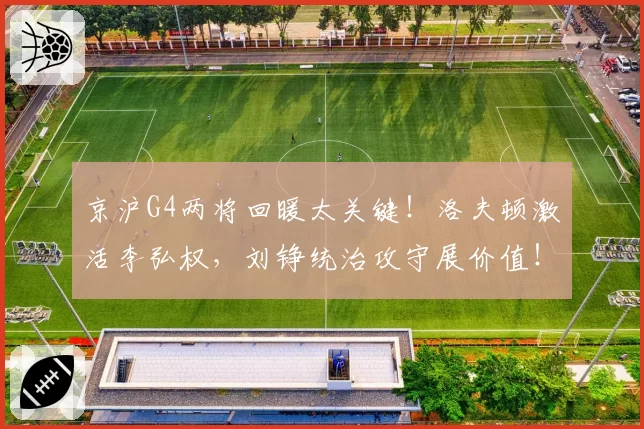 京沪G4两将回暖太关键！洛夫顿激活李弘权，刘铮统治攻守展价值！