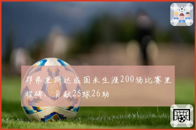 邓弗里斯达成国米生涯200场比赛里程碑，贡献25球26助
