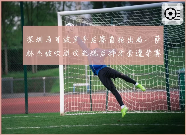深圳马可波罗季后赛首轮出局,萨林杰被吹进攻犯规后摔牙套遭禁赛处罚
