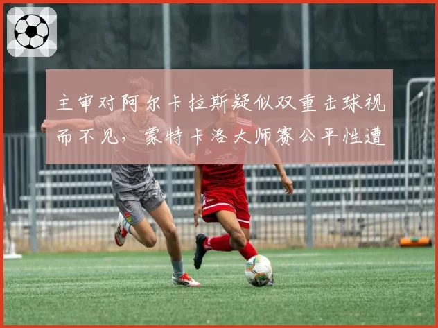 主审对阿尔卡拉斯疑似双重击球视而不见，蒙特卡洛大师赛公平性遭质疑？