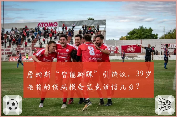 詹姆斯“智能脚踝”引热议,39岁老将的伤病报告究竟该信几分?