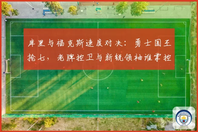 库里与福克斯速度对决：勇士国王抢七，老牌控卫与新锐领袖谁掌控节奏？