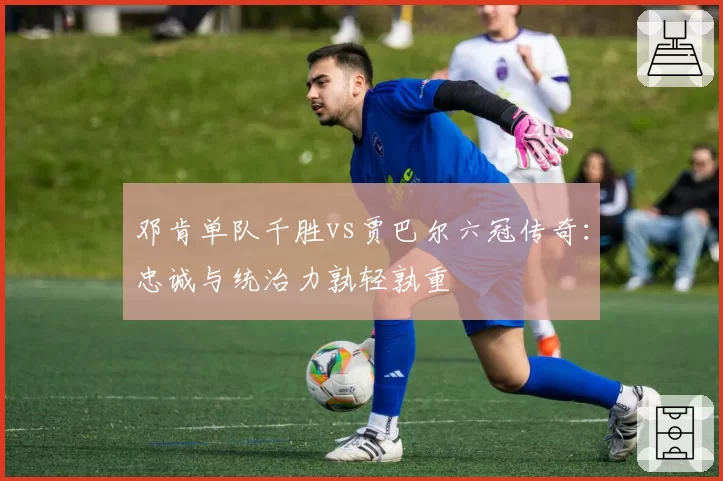 邓肯单队千胜vs贾巴尔六冠传奇：忠诚与统治力孰轻孰重
