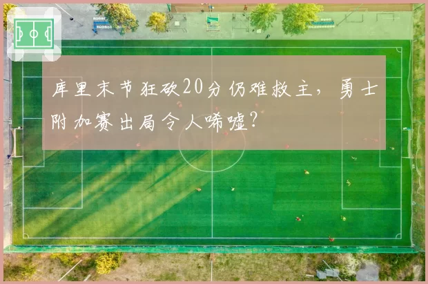 库里末节狂砍20分仍难救主，勇士附加赛出局令人唏嘘？