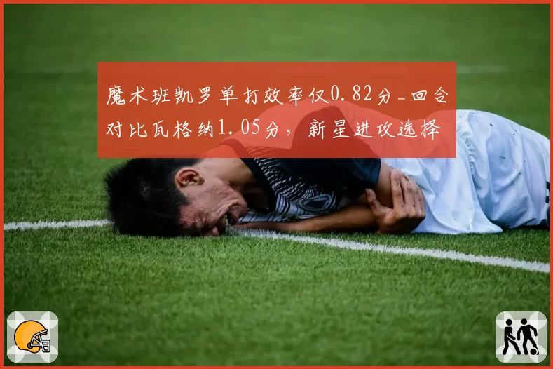 魔术班凯罗单打效率仅0.82分_回合对比瓦格纳1.05分,新星进攻选择待优化