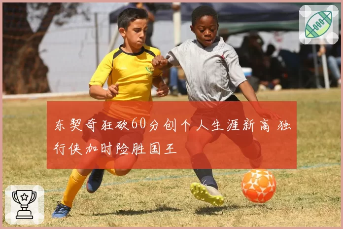 东契奇狂砍60分创个人生涯新高 独行侠加时险胜国王