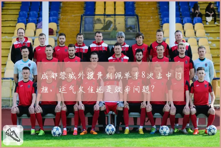 成都蓉城外援费利佩单季8次击中门框，运气欠佳还是效率问题？