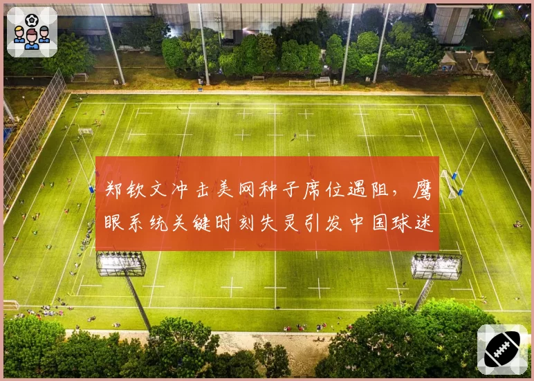 郑钦文冲击美网种子席位遇阻,鹰眼系统关键时刻失灵引发中国球迷愤怒