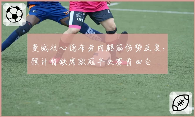 曼城核心德布劳内腿筋伤势反复,预计将缺席欧冠半决赛首回合