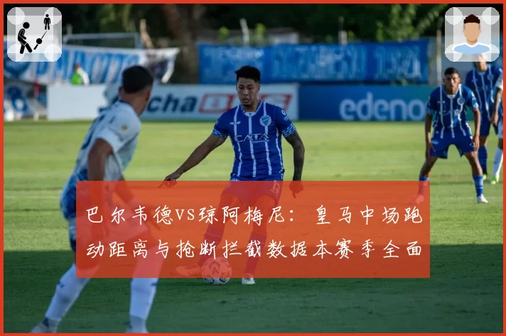 巴尔韦德vs琼阿梅尼：皇马中场跑动距离与抢断拦截数据本赛季全面对比