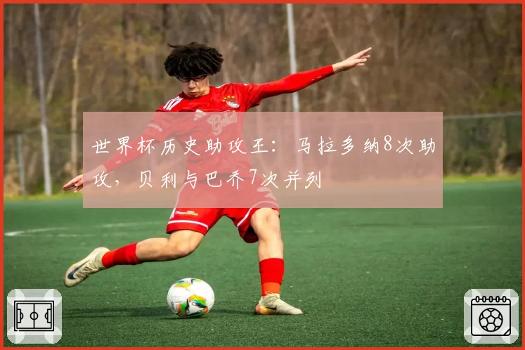 世界杯历史助攻王：马拉多纳8次助攻，贝利与巴乔7次并列
