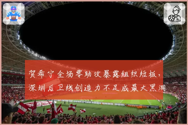 贺希宁全场零助攻暴露组织短板,深圳后卫线创造力不足成最大黑洞