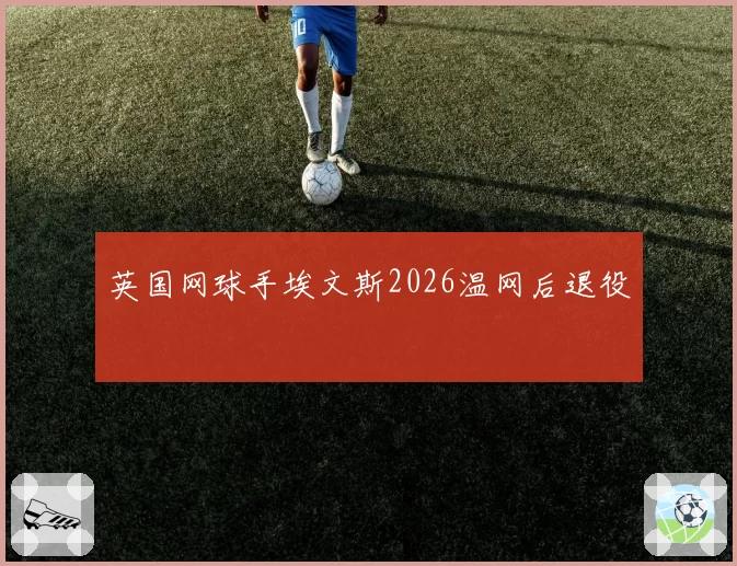 英国网球手埃文斯2026温网后退役