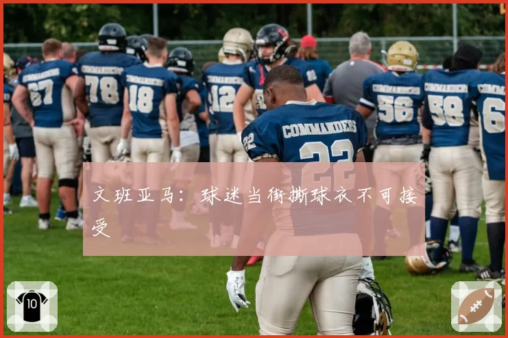 文班亚马:球迷当街撕球衣不可接受