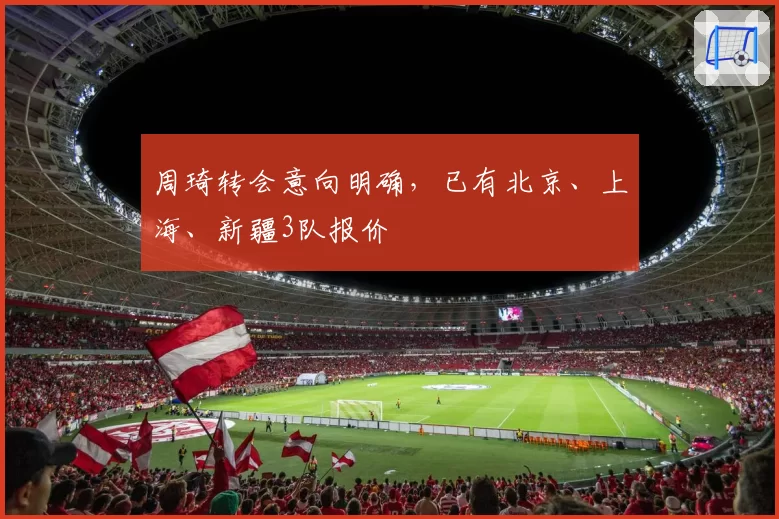 周琦转会意向明确，已有北京、上海、新疆3队报价