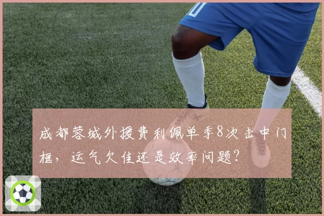 成都蓉城外援费利佩单季8次击中门框，运气欠佳还是效率问题？