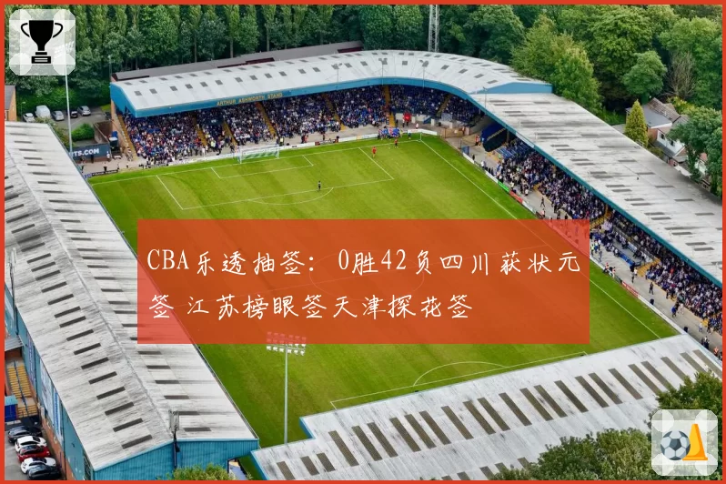 CBA乐透抽签：0胜42负四川获状元签 江苏榜眼签天津探花签