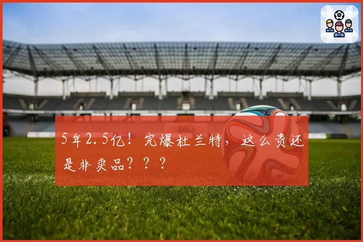 5年2.5亿！完爆杜兰特，这么贵还是非卖品？？？